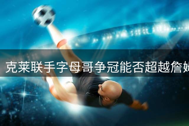 克莱联手字母哥争冠能否超越詹姆斯？权威分析来了