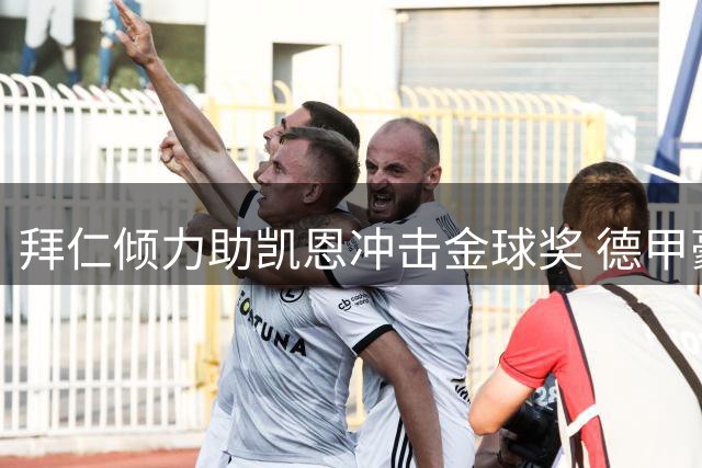 拜仁倾力助凯恩冲击金球奖 德甲豪门重塑巨星摇篮形象