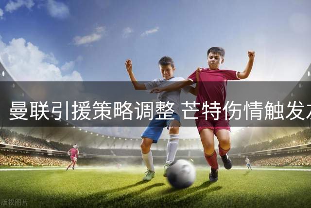 曼联引援策略调整 芒特伤情触发左后卫补强计划