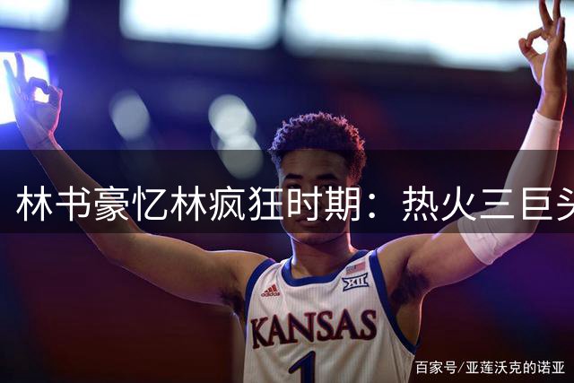 林书豪忆林疯狂时期：热火三巨头专门研究防守我最难忘