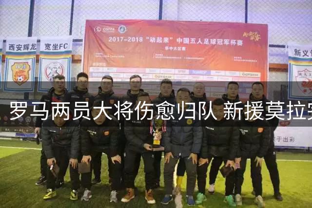罗马两员大将伤愈归队 新援莫拉完成首训备战紫百合