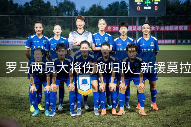 罗马两员大将伤愈归队 新援莫拉完成首训备战紫百合