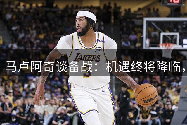 马卢阿奇谈备战：机遇终将降临，做好准备是关键
