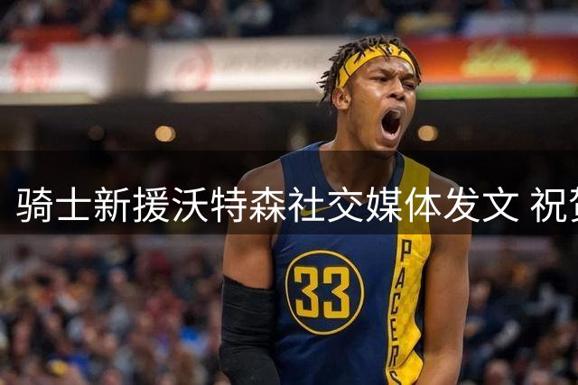 骑士新援沃特森社交媒体发文 祝贺哈登签下3年顶薪续约合同